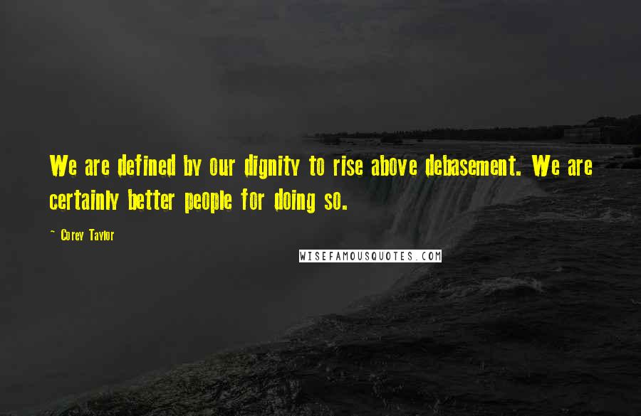 Corey Taylor Quotes: We are defined by our dignity to rise above debasement. We are certainly better people for doing so.