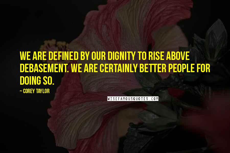 Corey Taylor Quotes: We are defined by our dignity to rise above debasement. We are certainly better people for doing so.