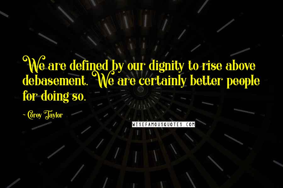 Corey Taylor Quotes: We are defined by our dignity to rise above debasement. We are certainly better people for doing so.