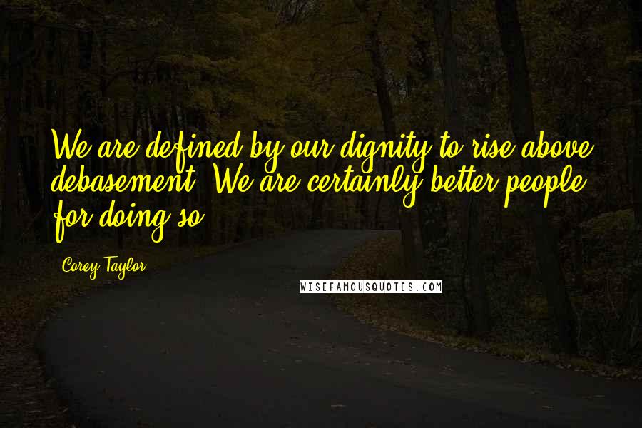 Corey Taylor Quotes: We are defined by our dignity to rise above debasement. We are certainly better people for doing so.