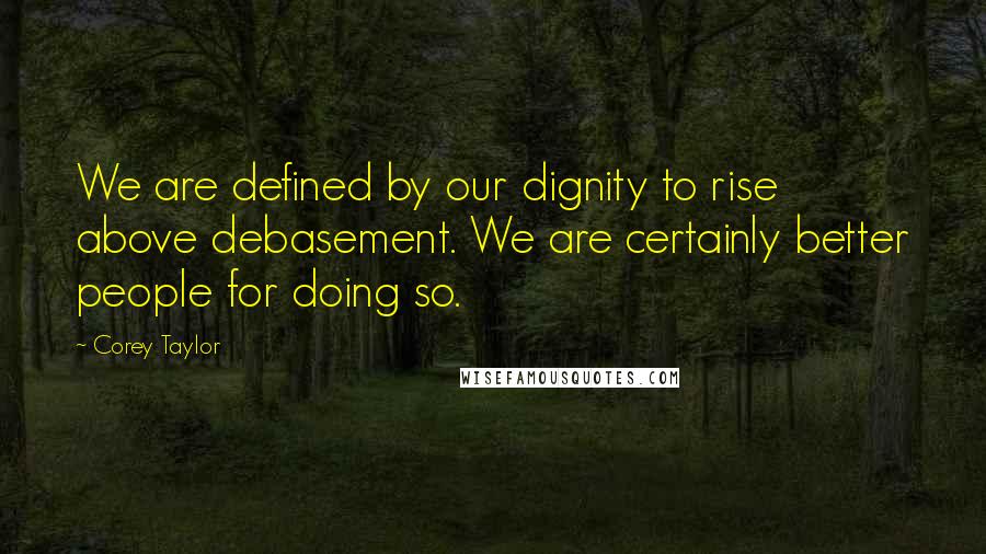 Corey Taylor Quotes: We are defined by our dignity to rise above debasement. We are certainly better people for doing so.