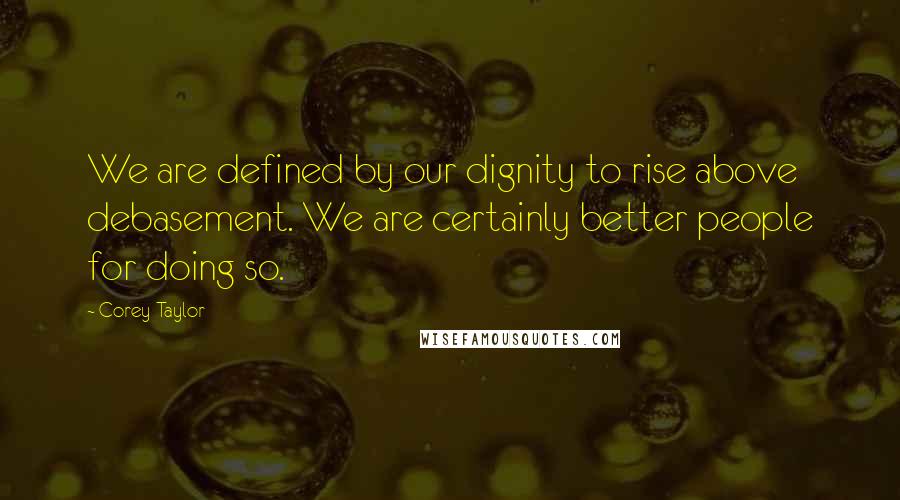 Corey Taylor Quotes: We are defined by our dignity to rise above debasement. We are certainly better people for doing so.