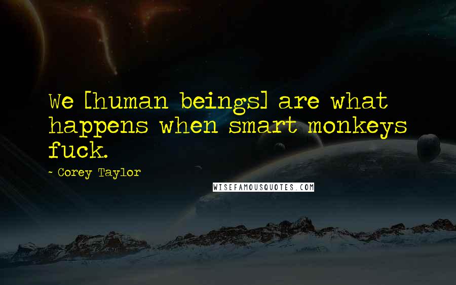 Corey Taylor Quotes: We [human beings] are what happens when smart monkeys fuck.