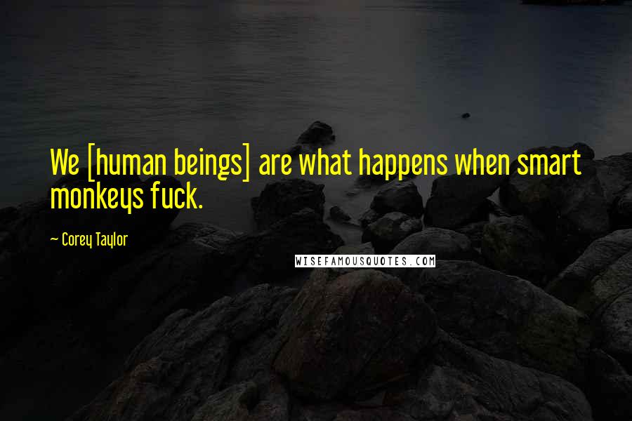 Corey Taylor Quotes: We [human beings] are what happens when smart monkeys fuck.