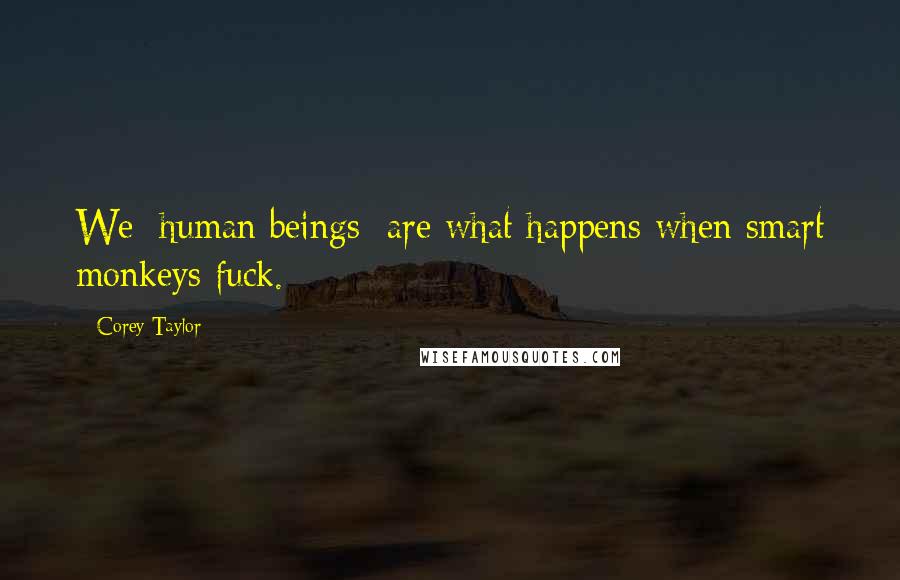 Corey Taylor Quotes: We [human beings] are what happens when smart monkeys fuck.