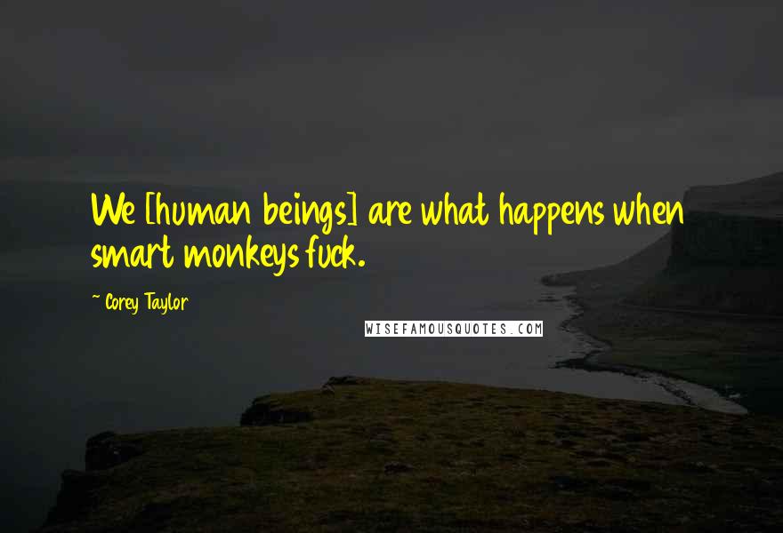 Corey Taylor Quotes: We [human beings] are what happens when smart monkeys fuck.