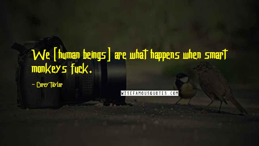 Corey Taylor Quotes: We [human beings] are what happens when smart monkeys fuck.