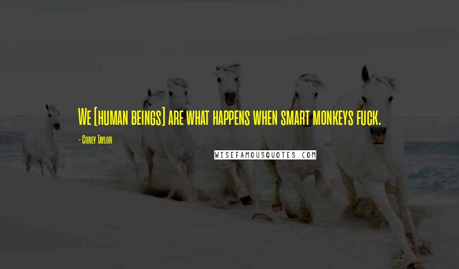 Corey Taylor Quotes: We [human beings] are what happens when smart monkeys fuck.