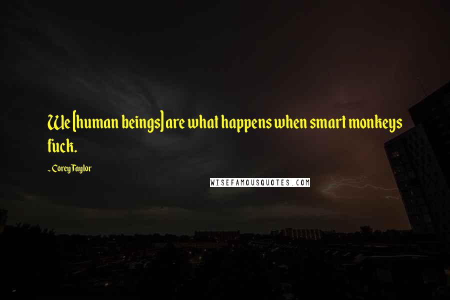Corey Taylor Quotes: We [human beings] are what happens when smart monkeys fuck.