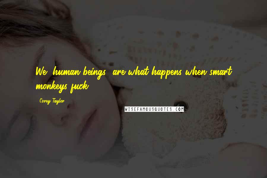 Corey Taylor Quotes: We [human beings] are what happens when smart monkeys fuck.