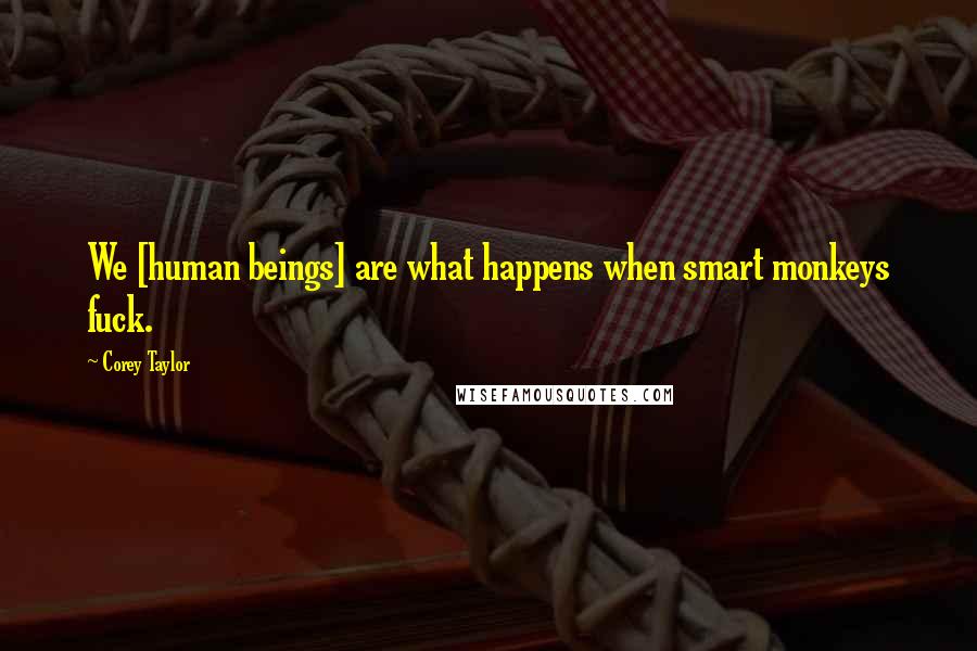 Corey Taylor Quotes: We [human beings] are what happens when smart monkeys fuck.
