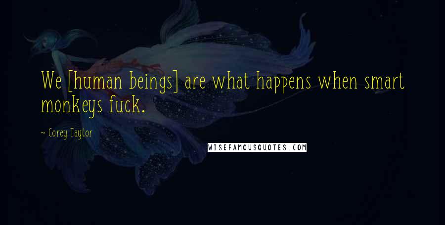 Corey Taylor Quotes: We [human beings] are what happens when smart monkeys fuck.
