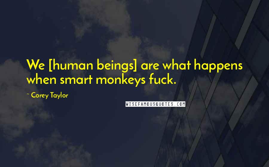 Corey Taylor Quotes: We [human beings] are what happens when smart monkeys fuck.