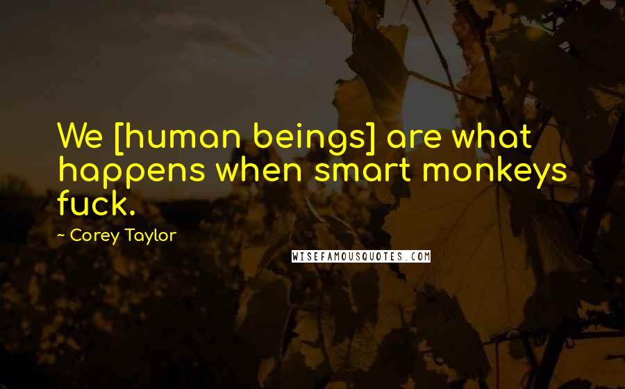 Corey Taylor Quotes: We [human beings] are what happens when smart monkeys fuck.