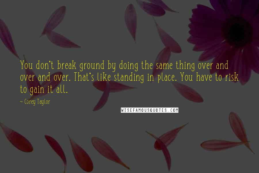 Corey Taylor Quotes: You don't break ground by doing the same thing over and over and over. That's like standing in place. You have to risk to gain it all.