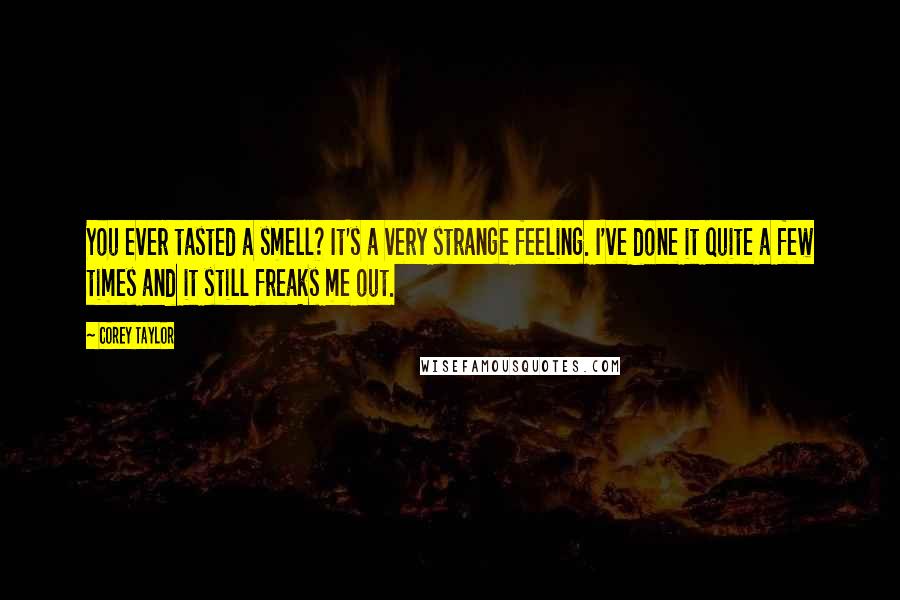 Corey Taylor Quotes: You ever tasted a smell? It's a very strange feeling. I've done it quite a few times and it still freaks me out.