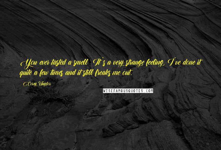Corey Taylor Quotes: You ever tasted a smell? It's a very strange feeling. I've done it quite a few times and it still freaks me out.