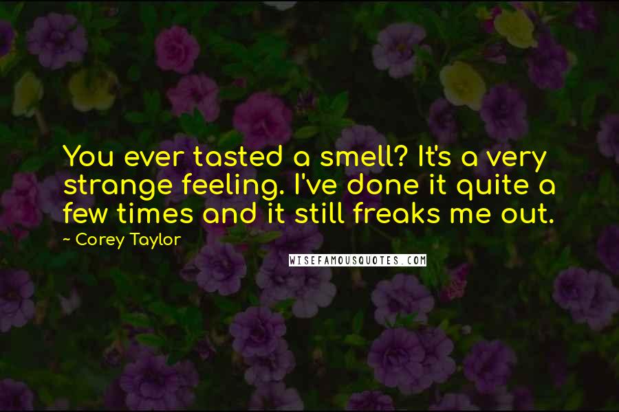 Corey Taylor Quotes: You ever tasted a smell? It's a very strange feeling. I've done it quite a few times and it still freaks me out.