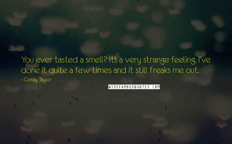 Corey Taylor Quotes: You ever tasted a smell? It's a very strange feeling. I've done it quite a few times and it still freaks me out.