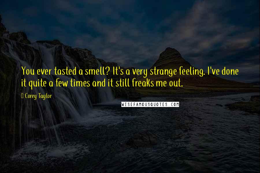Corey Taylor Quotes: You ever tasted a smell? It's a very strange feeling. I've done it quite a few times and it still freaks me out.