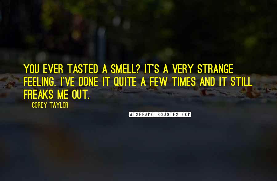 Corey Taylor Quotes: You ever tasted a smell? It's a very strange feeling. I've done it quite a few times and it still freaks me out.