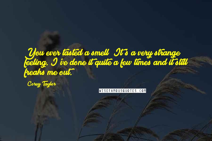 Corey Taylor Quotes: You ever tasted a smell? It's a very strange feeling. I've done it quite a few times and it still freaks me out.