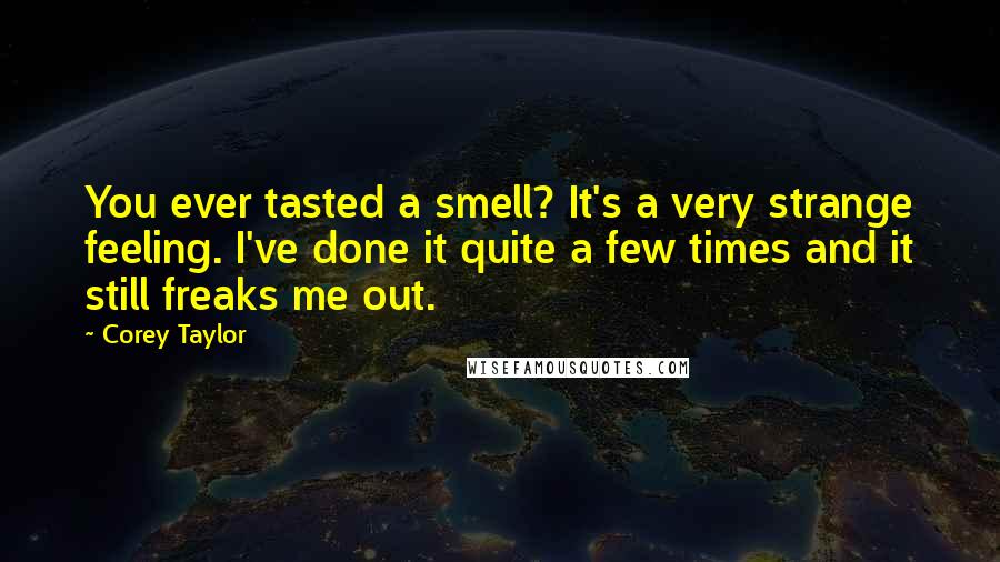 Corey Taylor Quotes: You ever tasted a smell? It's a very strange feeling. I've done it quite a few times and it still freaks me out.