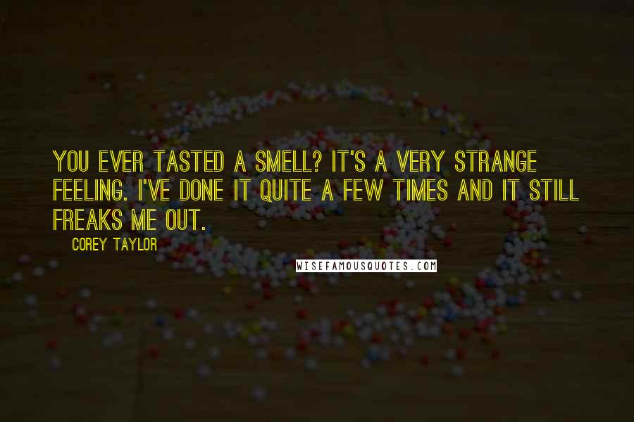 Corey Taylor Quotes: You ever tasted a smell? It's a very strange feeling. I've done it quite a few times and it still freaks me out.