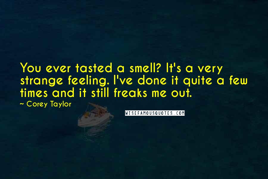 Corey Taylor Quotes: You ever tasted a smell? It's a very strange feeling. I've done it quite a few times and it still freaks me out.