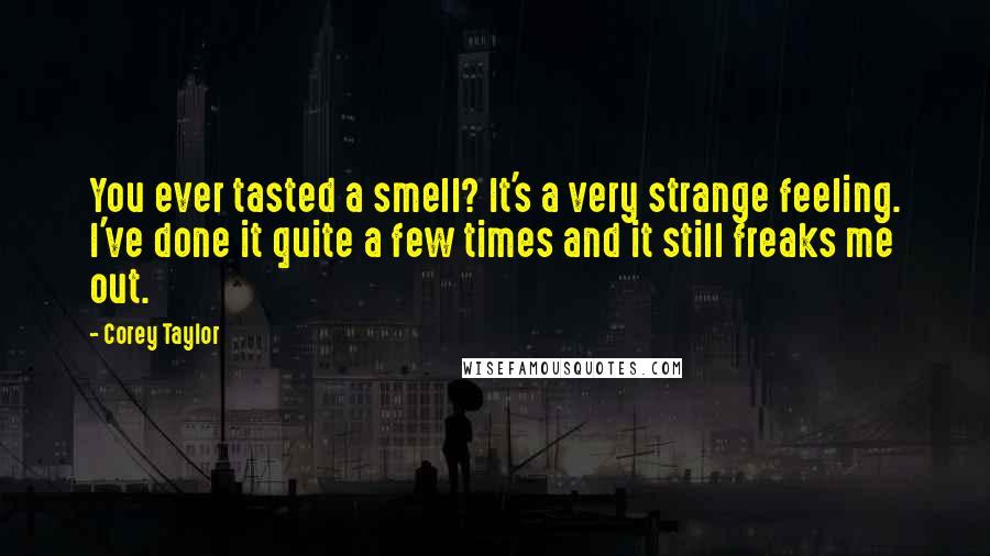 Corey Taylor Quotes: You ever tasted a smell? It's a very strange feeling. I've done it quite a few times and it still freaks me out.