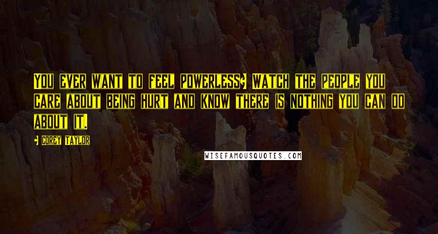 Corey Taylor Quotes: You ever want to feel powerless? Watch the people you care about being hurt and know there is nothing you can do about it.