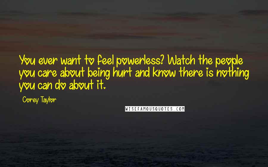 Corey Taylor Quotes: You ever want to feel powerless? Watch the people you care about being hurt and know there is nothing you can do about it.