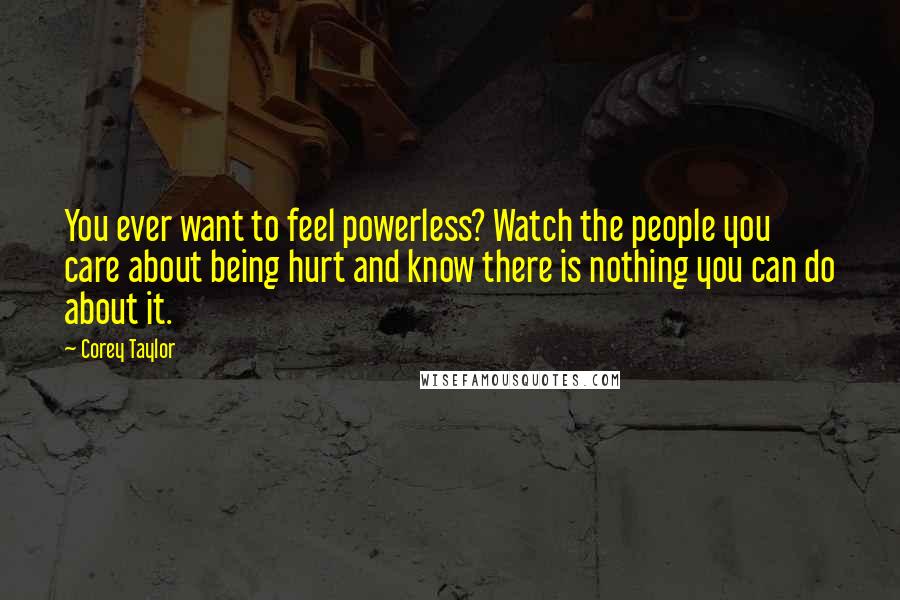 Corey Taylor Quotes: You ever want to feel powerless? Watch the people you care about being hurt and know there is nothing you can do about it.