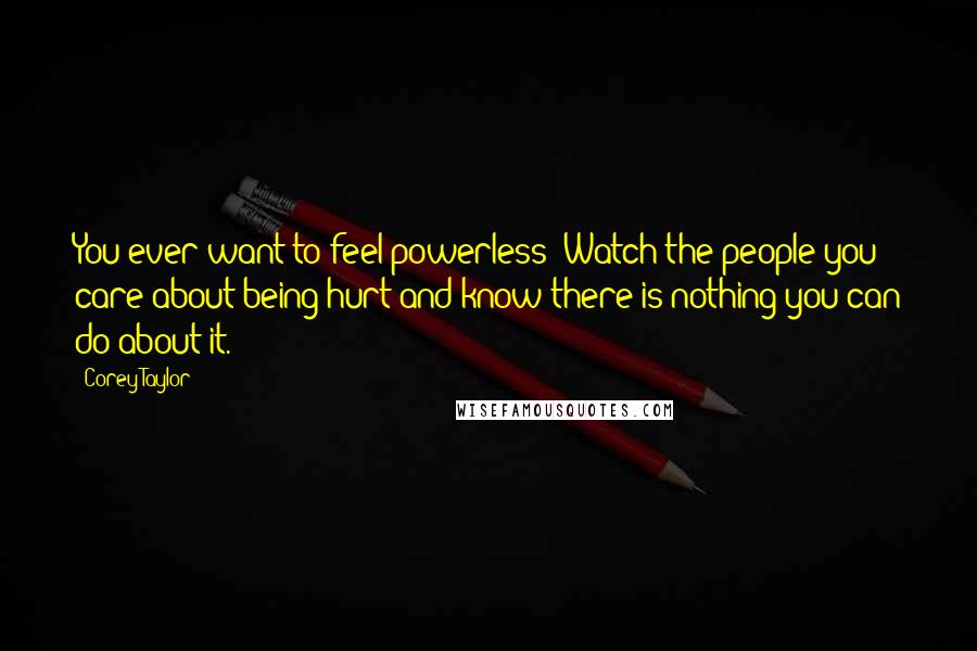 Corey Taylor Quotes: You ever want to feel powerless? Watch the people you care about being hurt and know there is nothing you can do about it.