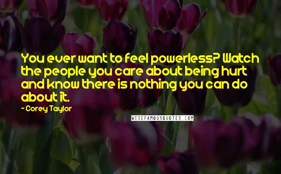 Corey Taylor Quotes: You ever want to feel powerless? Watch the people you care about being hurt and know there is nothing you can do about it.