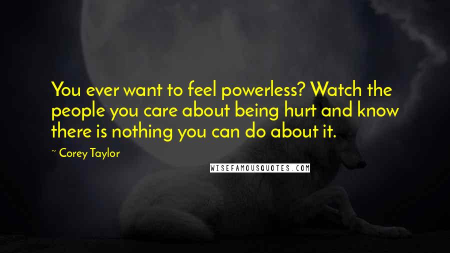 Corey Taylor Quotes: You ever want to feel powerless? Watch the people you care about being hurt and know there is nothing you can do about it.