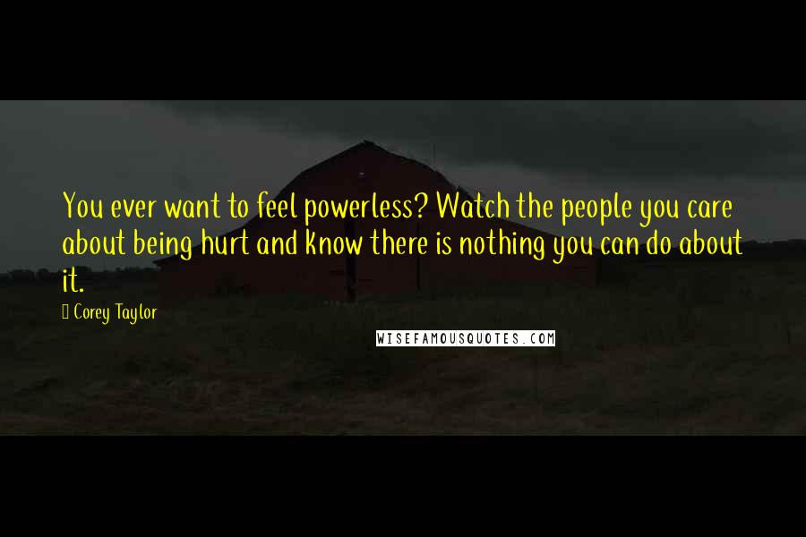 Corey Taylor Quotes: You ever want to feel powerless? Watch the people you care about being hurt and know there is nothing you can do about it.