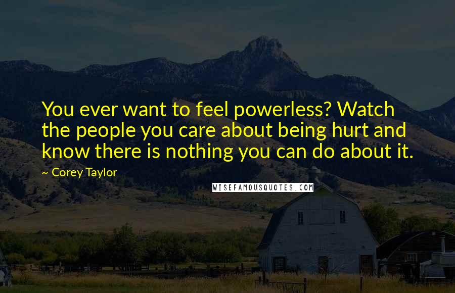 Corey Taylor Quotes: You ever want to feel powerless? Watch the people you care about being hurt and know there is nothing you can do about it.