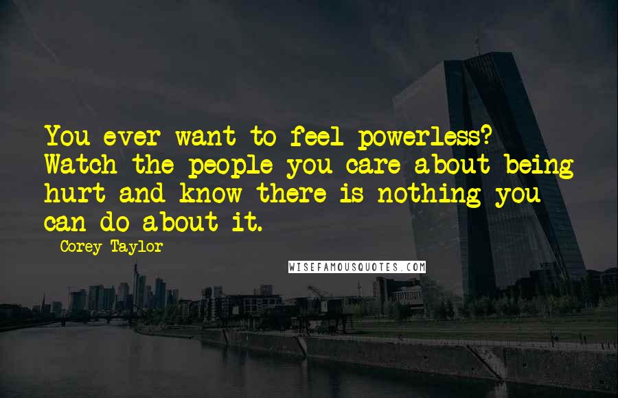 Corey Taylor Quotes: You ever want to feel powerless? Watch the people you care about being hurt and know there is nothing you can do about it.