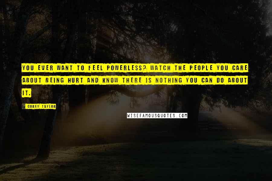 Corey Taylor Quotes: You ever want to feel powerless? Watch the people you care about being hurt and know there is nothing you can do about it.