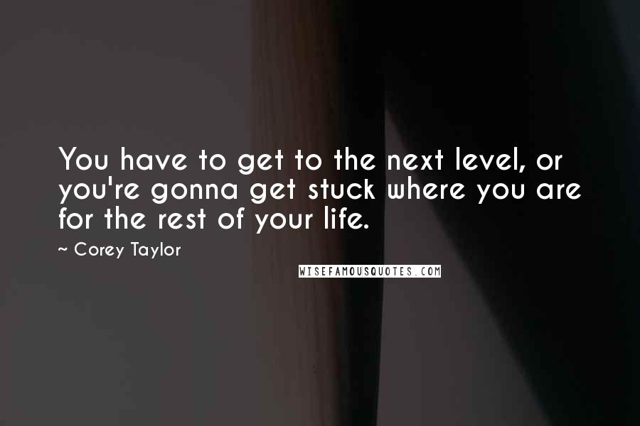 Corey Taylor Quotes: You have to get to the next level, or you're gonna get stuck where you are for the rest of your life.