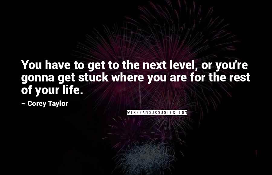 Corey Taylor Quotes: You have to get to the next level, or you're gonna get stuck where you are for the rest of your life.
