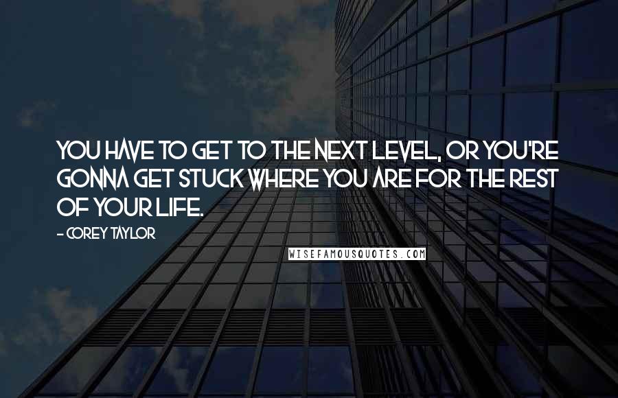 Corey Taylor Quotes: You have to get to the next level, or you're gonna get stuck where you are for the rest of your life.