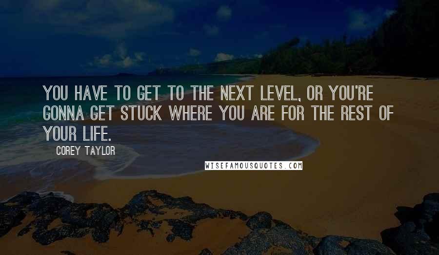 Corey Taylor Quotes: You have to get to the next level, or you're gonna get stuck where you are for the rest of your life.