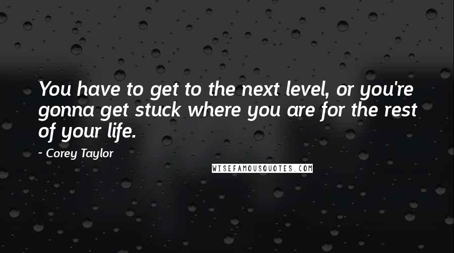 Corey Taylor Quotes: You have to get to the next level, or you're gonna get stuck where you are for the rest of your life.