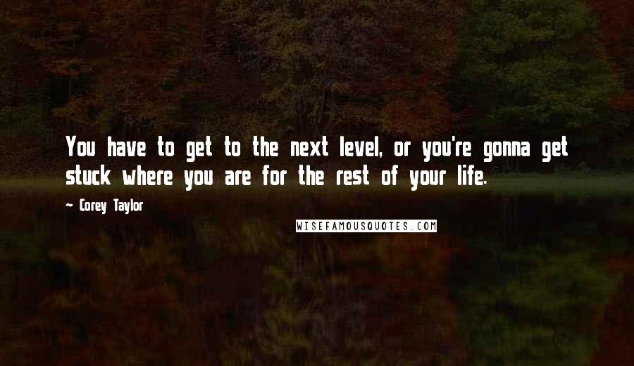 Corey Taylor Quotes: You have to get to the next level, or you're gonna get stuck where you are for the rest of your life.