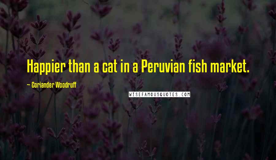 Coriander Woodruff Quotes: Happier than a cat in a Peruvian fish market.