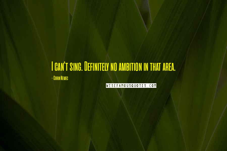 Corin Nemec Quotes: I can't sing. Definitely no ambition in that area.