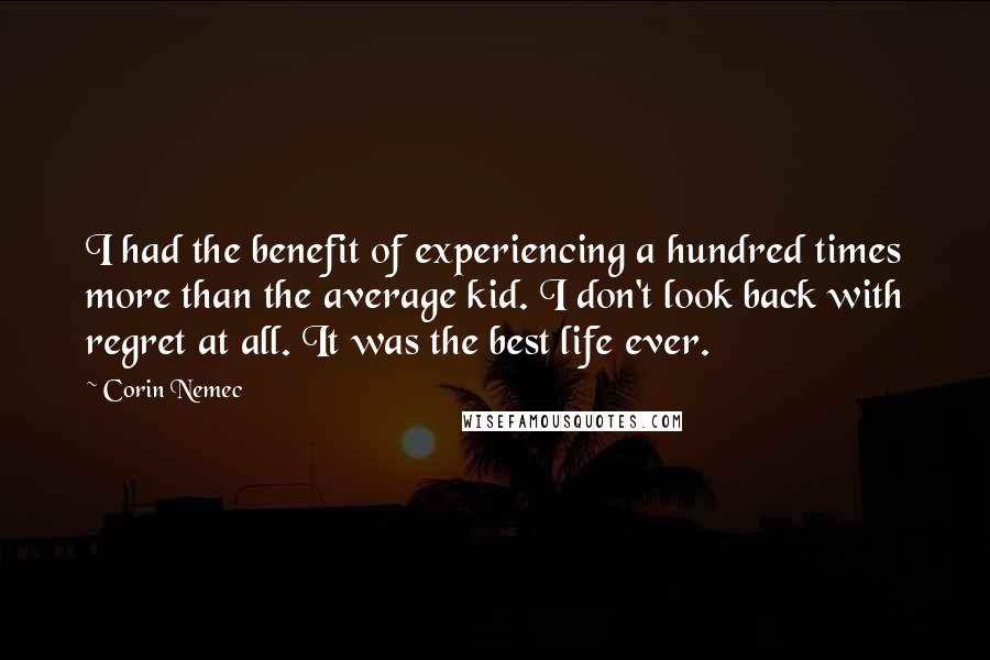 Corin Nemec Quotes: I had the benefit of experiencing a hundred times more than the average kid. I don't look back with regret at all. It was the best life ever.