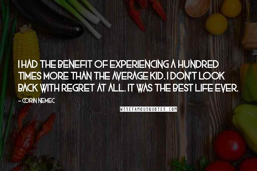 Corin Nemec Quotes: I had the benefit of experiencing a hundred times more than the average kid. I don't look back with regret at all. It was the best life ever.